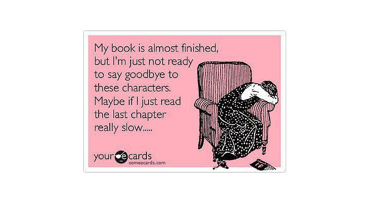 You start to ration your reading when a book you love nears the end.