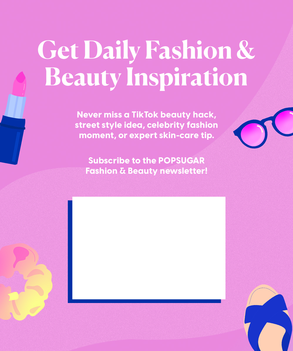 Subscribe to the POPSUGAR Fashion & Beauty Newsletter