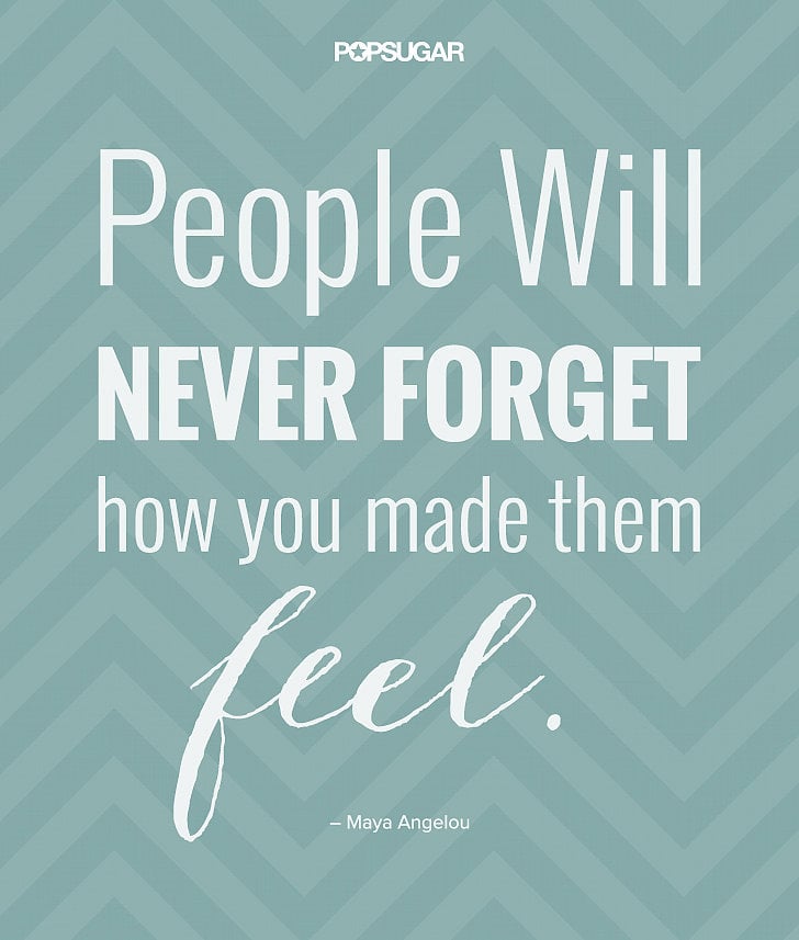 "People will never forget how you made them feel." — #MayaAngelou