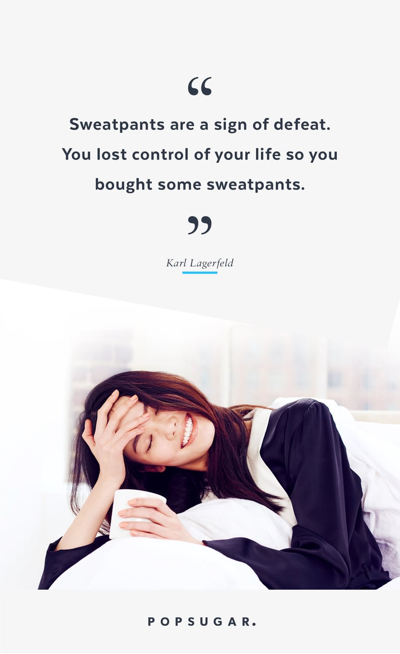 "Sweatpants are a sign of defeat. You lost control of your life so you bought some sweatpants." — Karl Lagerfeld