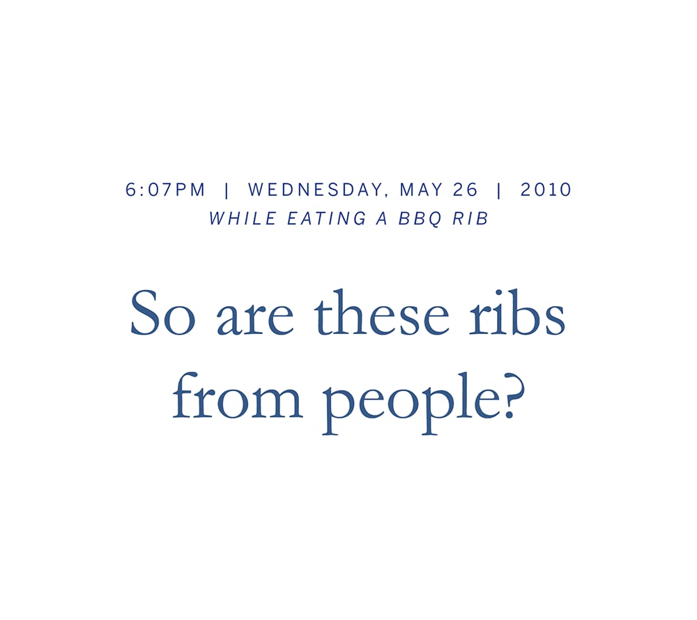Morgan: It was my first rib. Why should they call it just "ribs" instead of "pig ribs" because it sounds kind of like it would be from a human.
Matthew: It's interesting that she would be OK with eating human ribs.