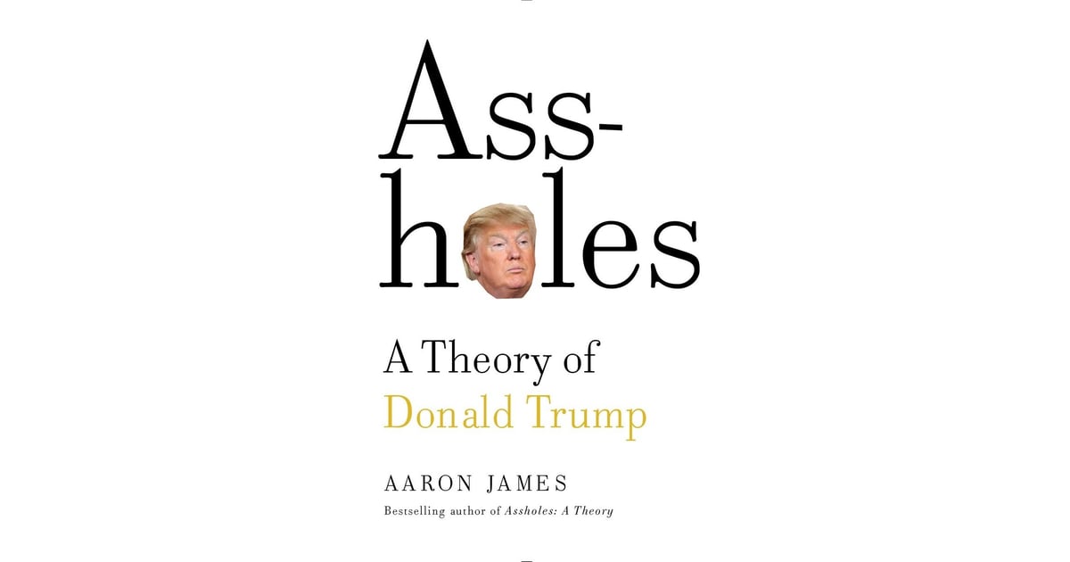 Assholes A Theory Of Donald Trump By Aaron James Books To Help You Get Through Trump S
