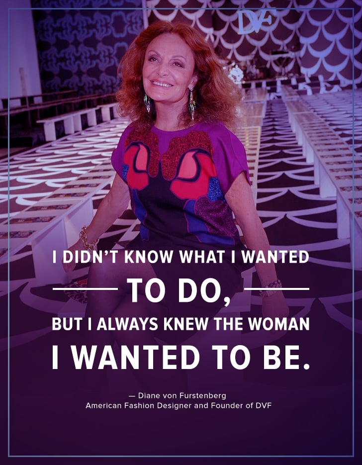 "I didn't know what I wanted to do, but I always knew the woman I wanted to be." — Diane von Furstenberg