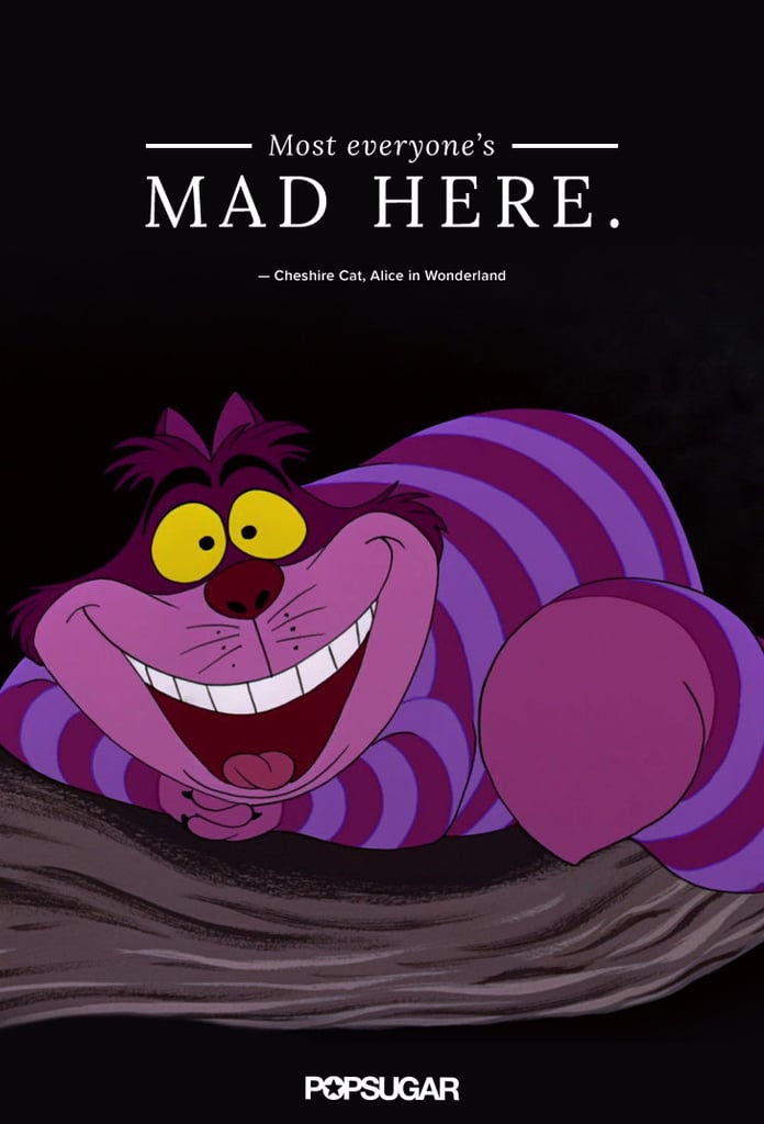 "Most everyone's mad here." — Cheshire Cat, Alice in Wonderland