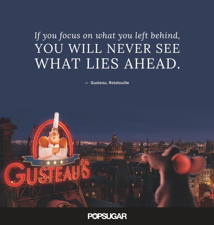 "If you focus on what you left behind, you will never see what lies ahead." — Gusteau, Ratatouille