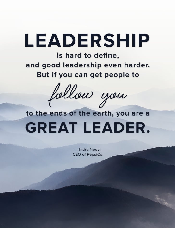 "Leadership is hard to define, and good leadership even harder. But if you can get people to follow you to the ends of the earth, you are a great leader." — Indra Nooyi