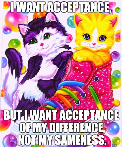 "I want acceptance, but I want acceptance of my difference, not of my sameness." — Alison Bechdel