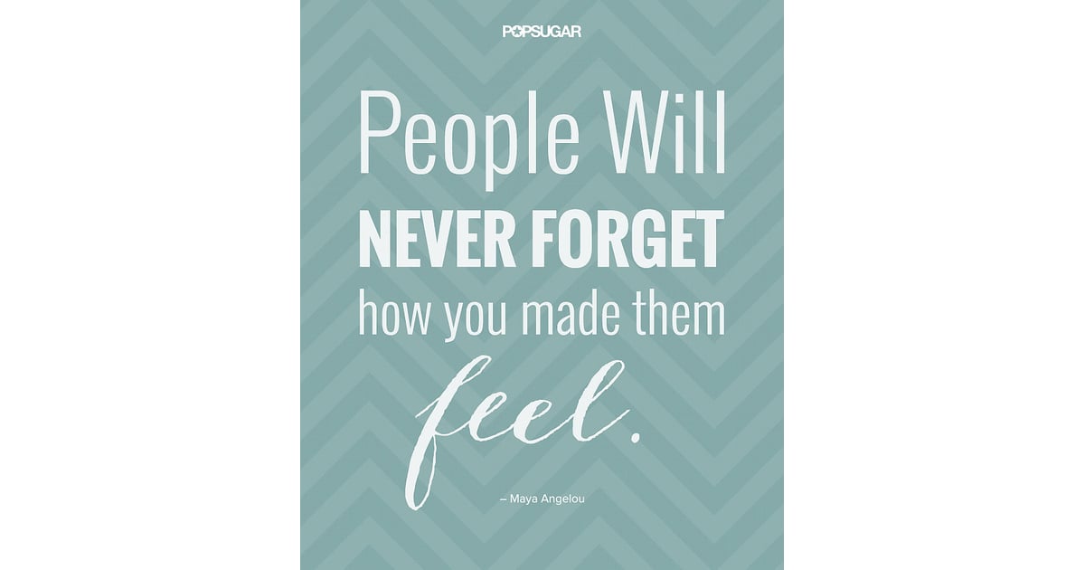 People Will Never Forget How You Made Them Feel Maya Angelou