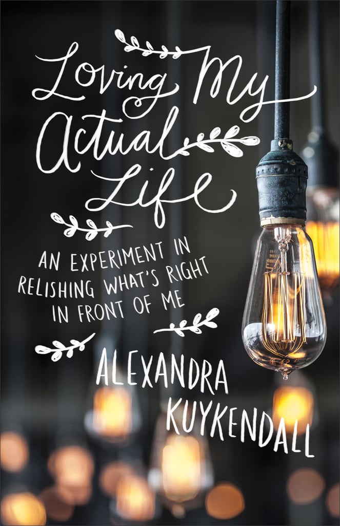 Loving My Actual Life: An Experiment in Relishing What's Right in Front of Me by Alexandra Kuykendall