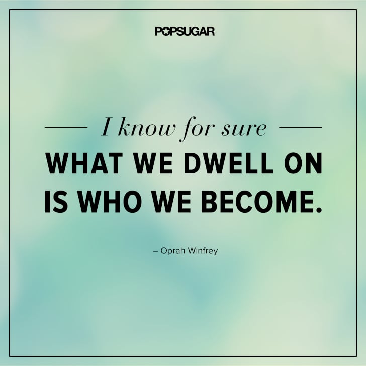 "I know for sure what we dwell on is who we become." "I know for sure what we dwell on is who we become."