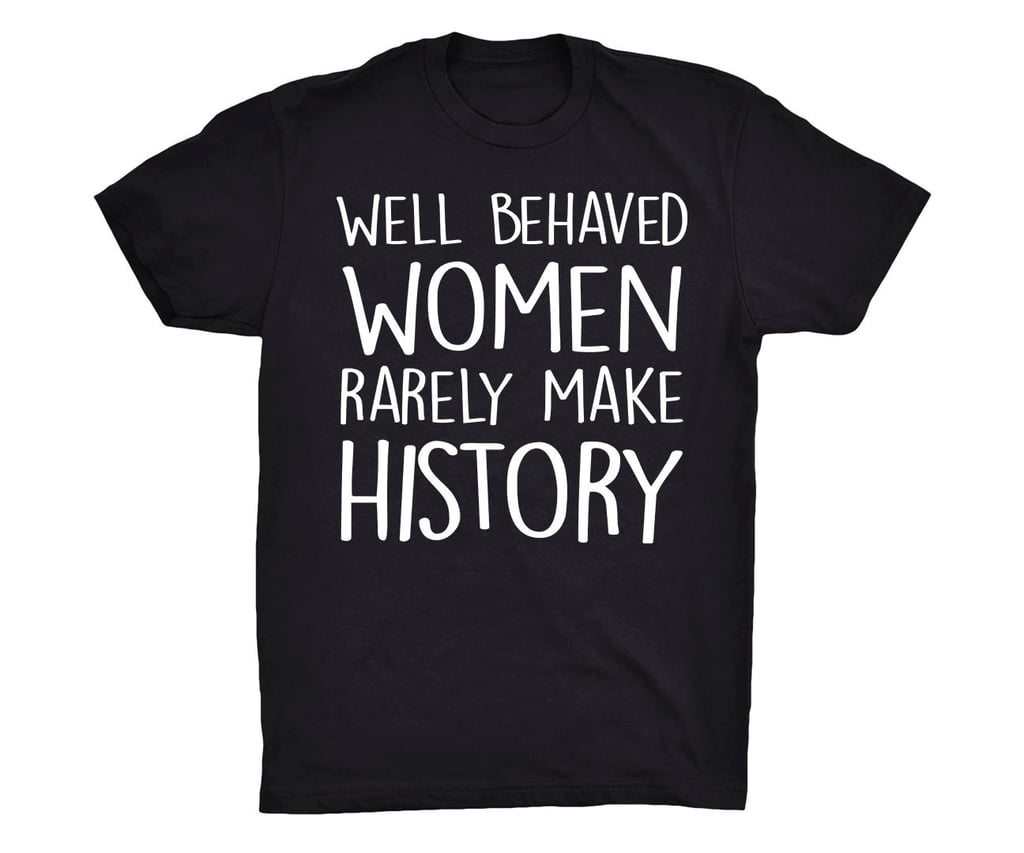 Well Behaved Women Rarely Make History 20 Feminist T Shirts Popsugar Love And Sex Photo 46 4552