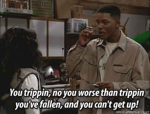 Will: You trippin'. No, you worse than trippin'. You've fallen, and you can't get up!