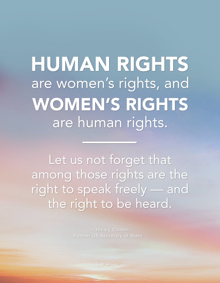 "Human rights are women's rights, and women's rights are human rights. Let us not forget that among those rights are the right to speak freely — and the right to be heard." — Hillary Clinton