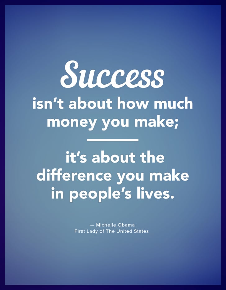 "Success isn't about how much money you make; it's about the difference you make in people's lives." — Michelle Obama