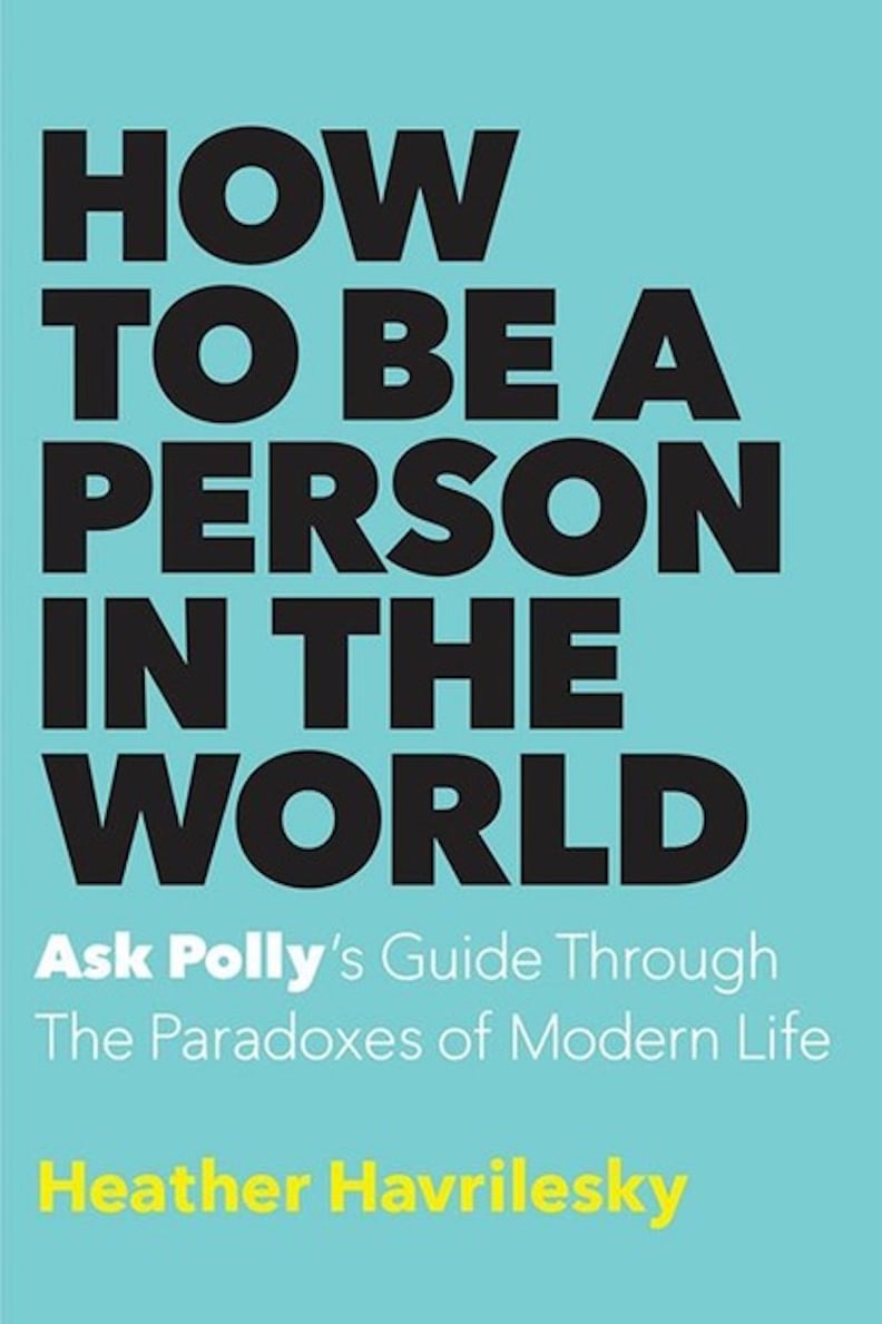 How to Be a Person in the World: Ask Polly's Guide Through the Paradoxes of Modern Life by Heather Havrilesky