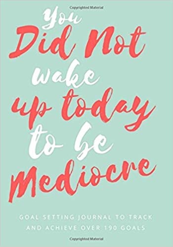 You Did Not Wake Up Today to Be Mediocre: Goal Setting Journal