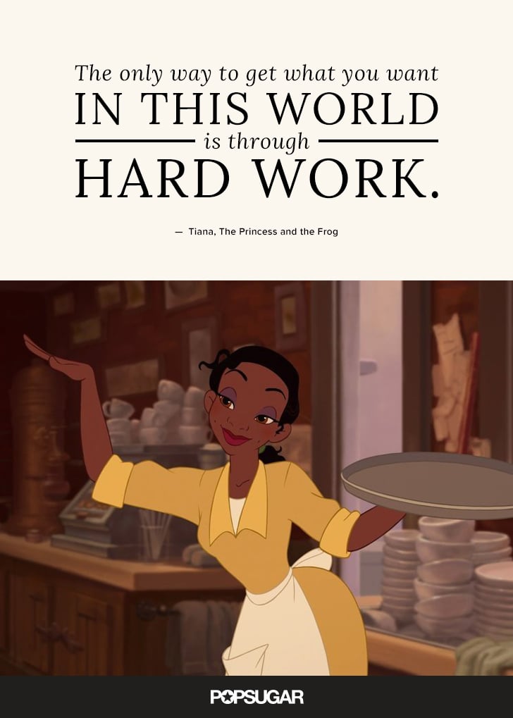 "The only way to get what you want in this world is through hard work." — Tiana, The Princess and the Frog