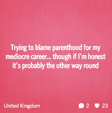 "Trying to blame parenthood for my mediocre career . . . "
