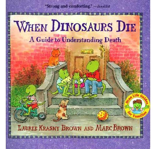 When Dinosaurs Die: A Guide to Understanding Death ($7) answers basic questions about death — "What does dead mean?" "What comes after death?" — in a straightforward way. Appropriate for children 5 and up.