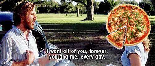 Pizza will be there for you all the time, every day.