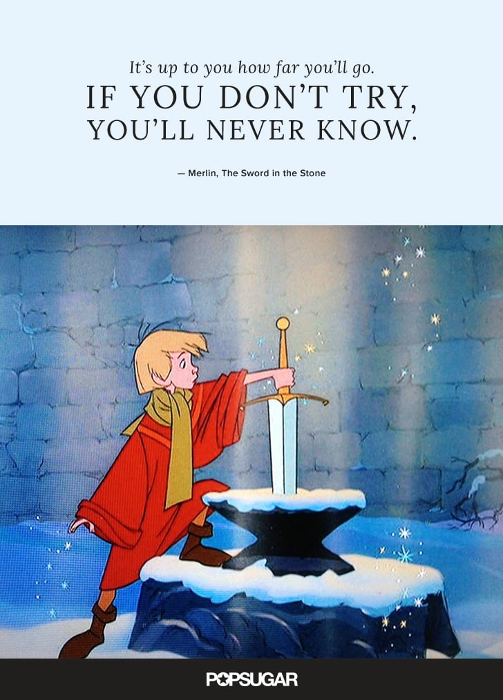 "It's up to you how far you’ll go. If you don't try, you'll never know." — Merlin, The Sword in the Stone