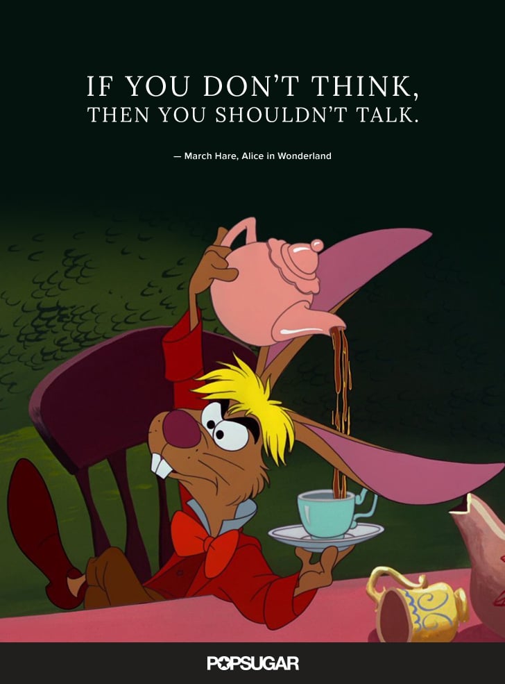 "If you don't think, then you shouldn't talk." — March Hare, Alice in Wonderland