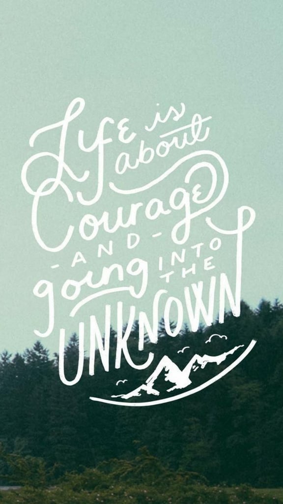 Life is about courage and going into the unknown