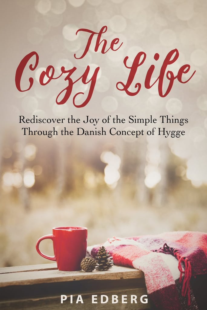 The Cozy Life: Rediscover the Joy of the Simple Things Through the Danish Concept of Hygge by Pia Edberg