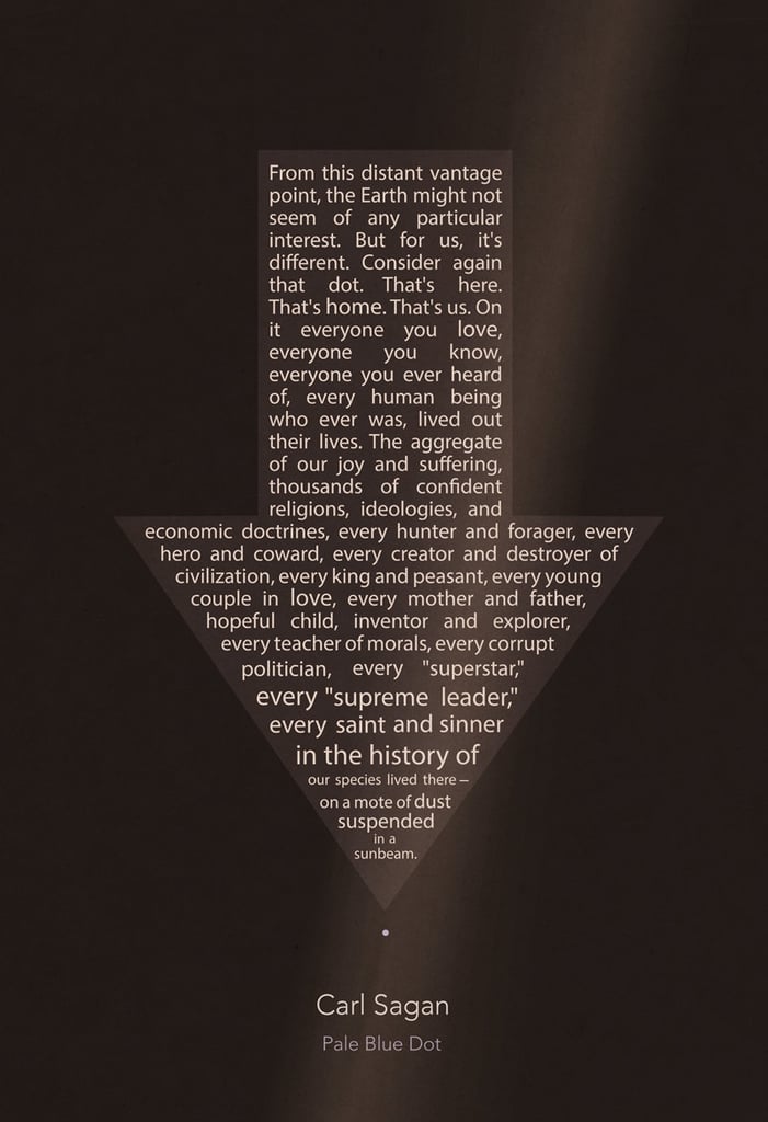 "From this distant vantage point, the Earth might not seem of any particular interest. But for us, it's different. Consider again that dot. That's here. That's home. That's us. On it everyone you love, everyone you know, everyone you ever heard of, every human being who ever was, lived out their lives. The aggregate of our joy and suffering, thousands of confident religions, ideologies, and economic doctrines, every hunter and forager, every hero and coward, every creator and destroyer of civilization, every king and peasant, every young couple in love, every mother and father, every hopeful child, inventor and explorer, every teacher of morals, every corrupt politician, every "superstar," every "supreme leader," every saint and sinner in the history of our species lived there — on a mote of dust suspended in a sunbeam."
Doesn't this "pale blue dot" quote make you feel small? Etsy user missingtime has condensed into a multisize poster ($14-$20 for various sizes).