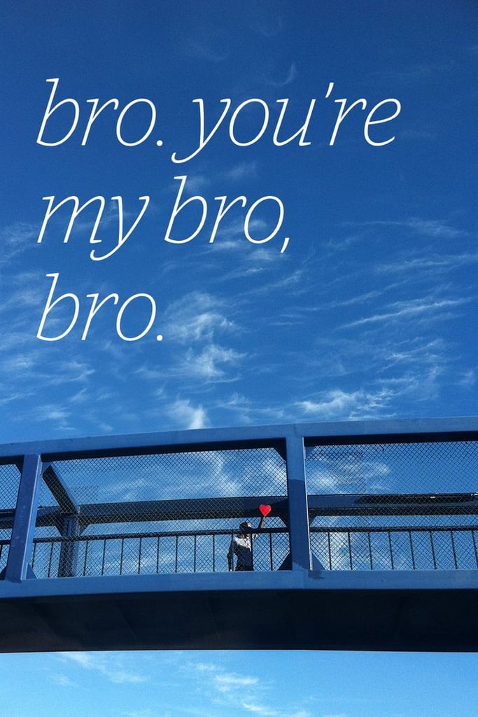You're my bro, bro