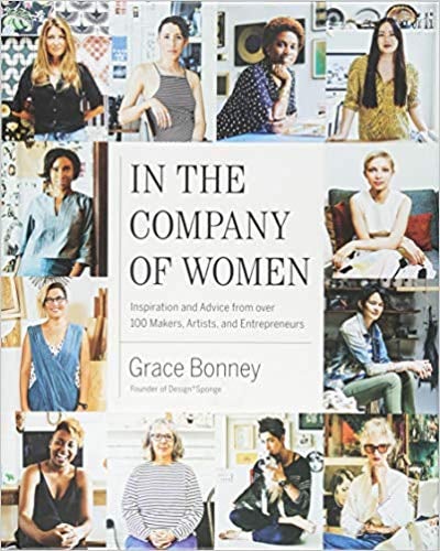 In the Company of Women: Inspiration and Advice From Over 100 Makers, Artists, and Entrepreneurs by Grace Bonney