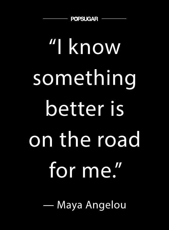 "I know something better is on the road for me." — #MayaAngelou