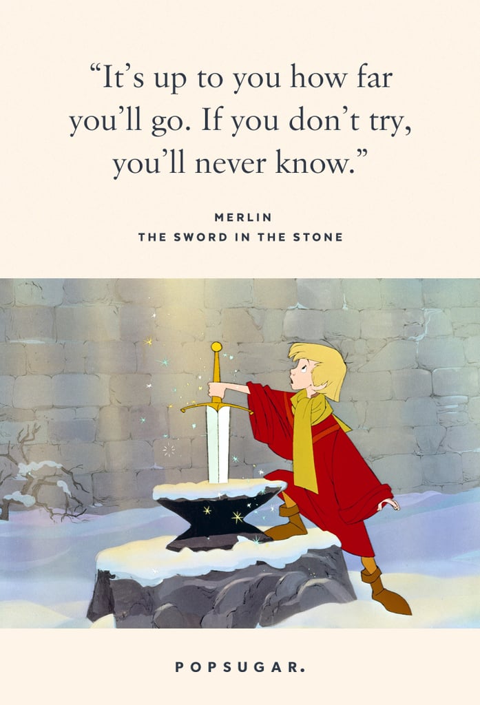 "It's up to you how far you'll go. If you don't try, you'll never know." — Merlin, The Sword in the Stone