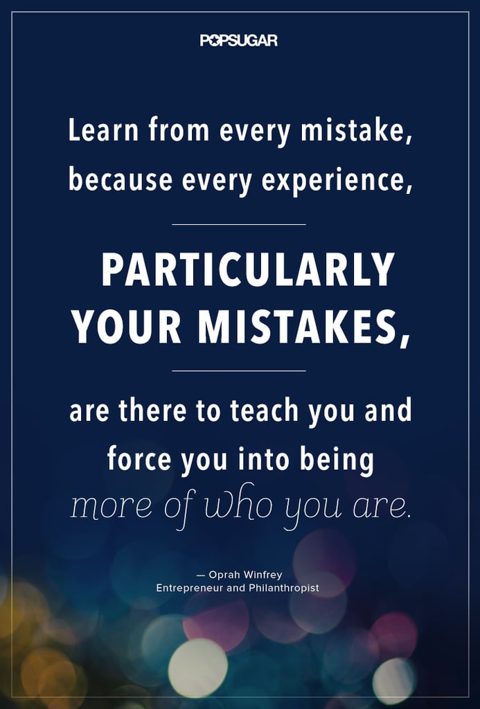 "Learn from every mistake, because every experience, particularly your mistakes, are there to teach you and force you into being more of who you are."