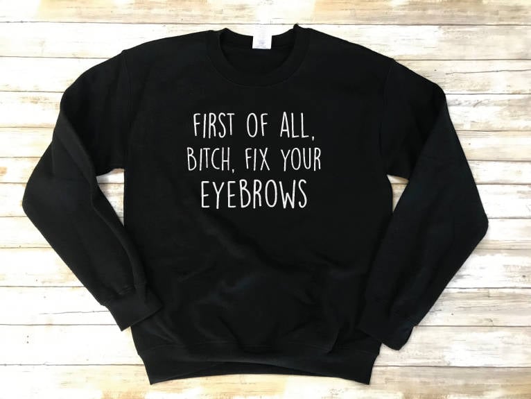 First of All B*%#@ Fix Your Eyebrows Sweatshirt