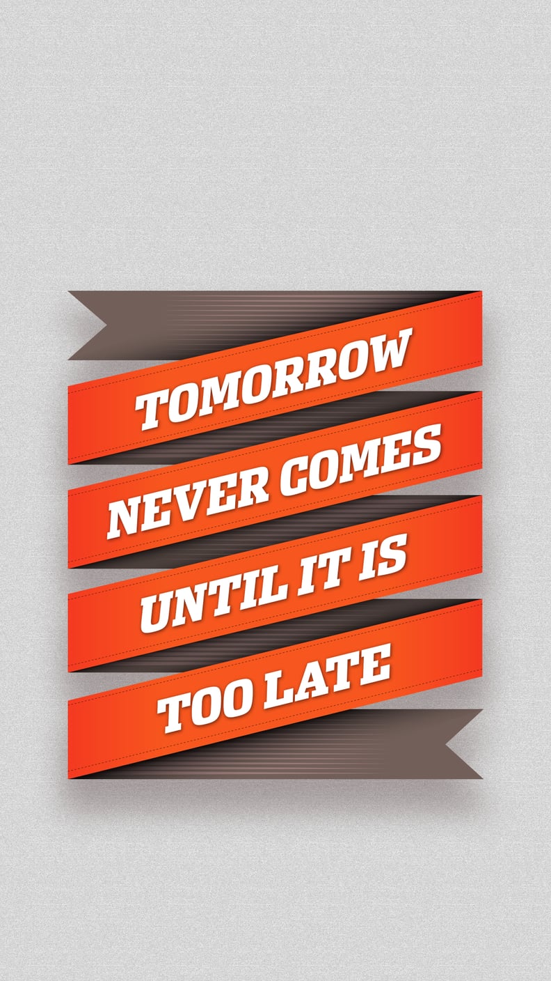 Tomorrow never comes until it is too late