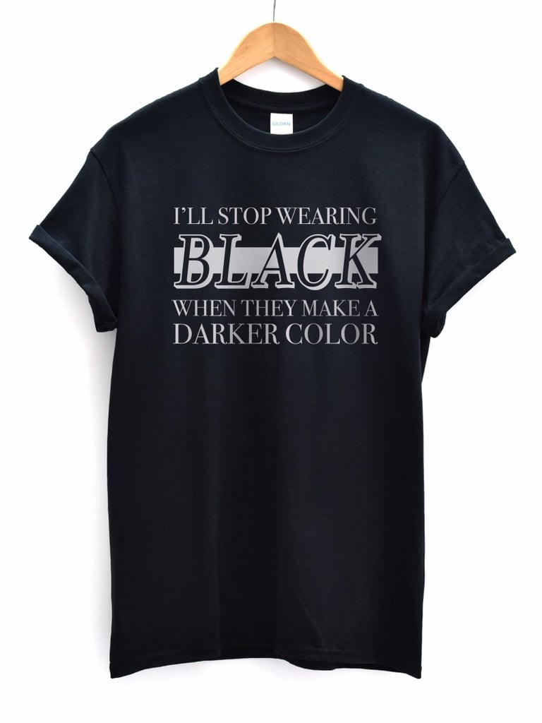 Ill Stop Wearing Black When They Make a Darker Colour T-Shirt