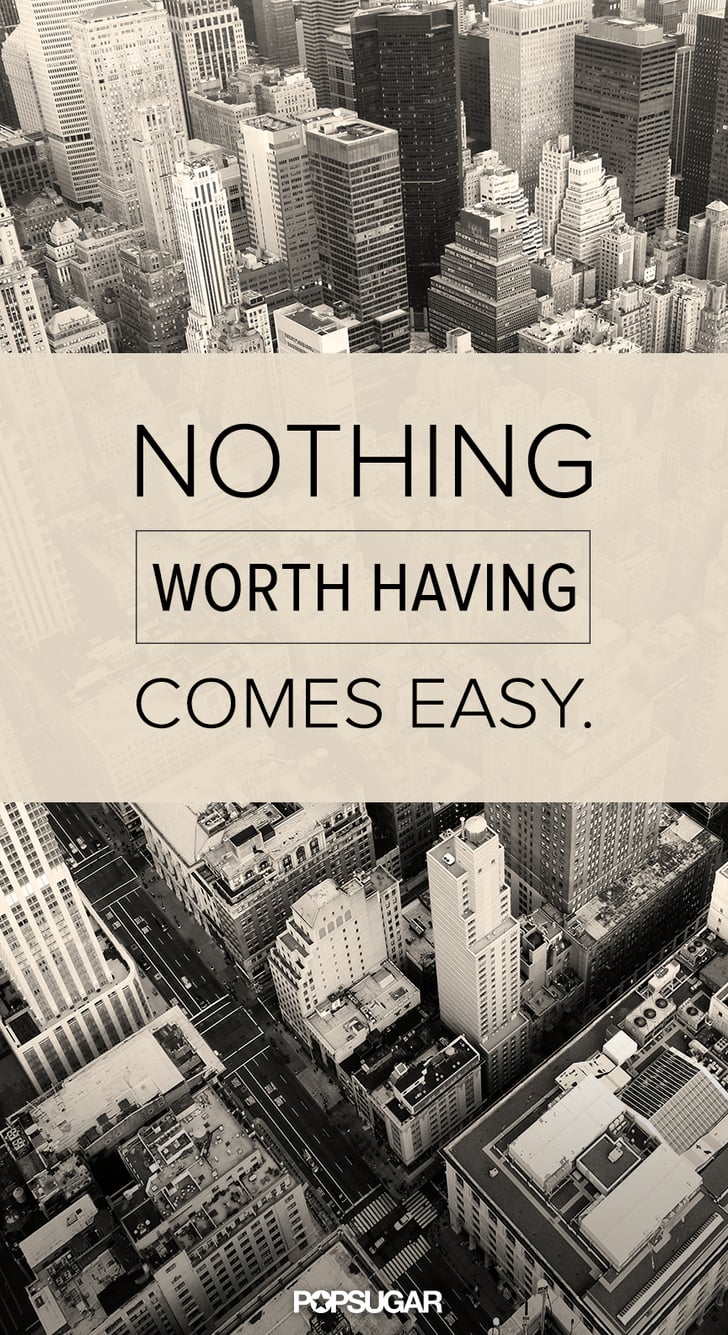 Nothing Worth Having Comes Easy Quote Popsugar Smart Living