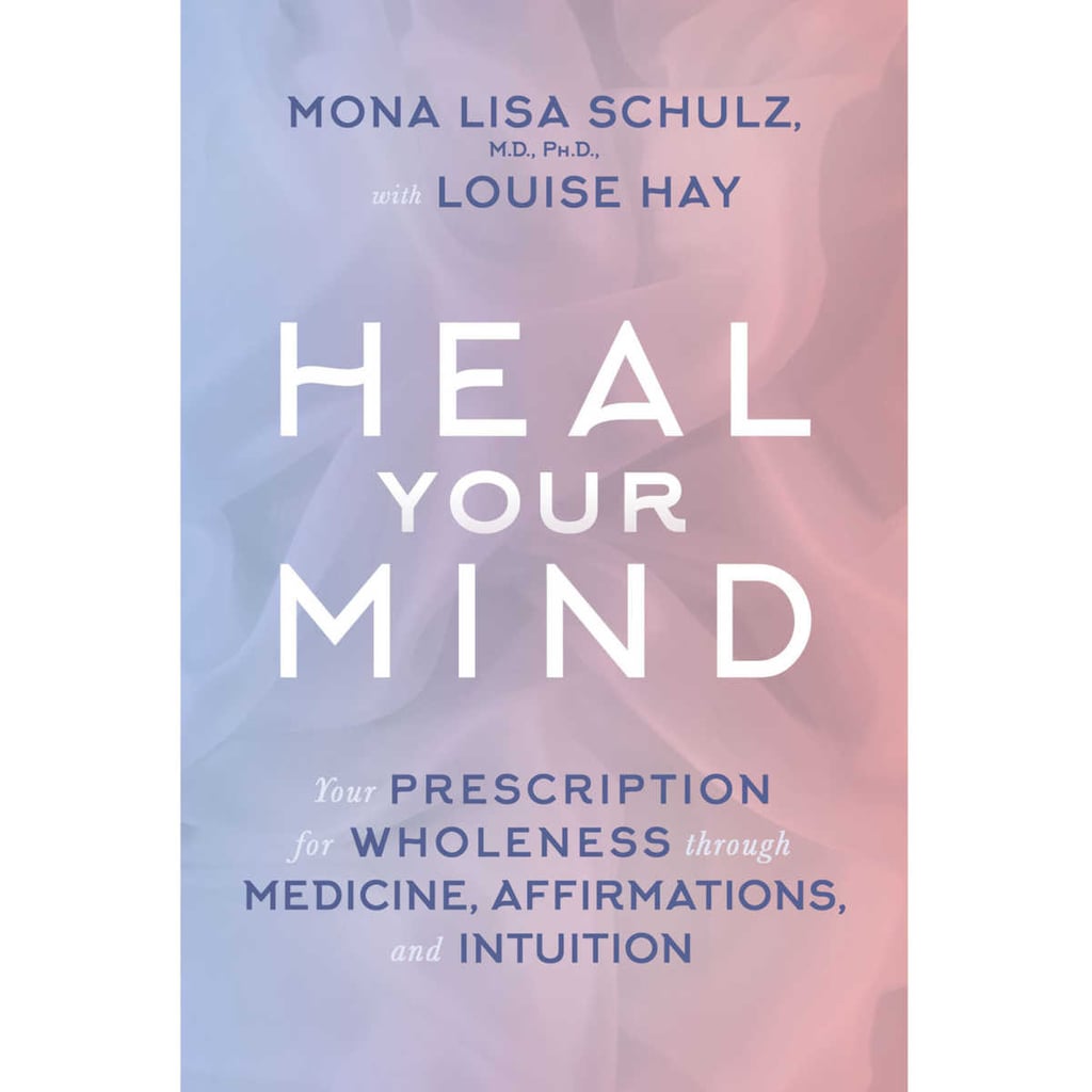Heal Your Mind: Your Prescription For Wholeness Through Medicine, Affirmations, and Intuition by Mona Lisa Schulz and Louise Hay