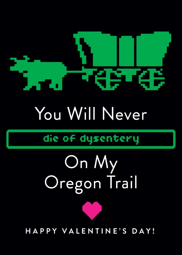 You'd never die of dysentery on my Oregon trail.