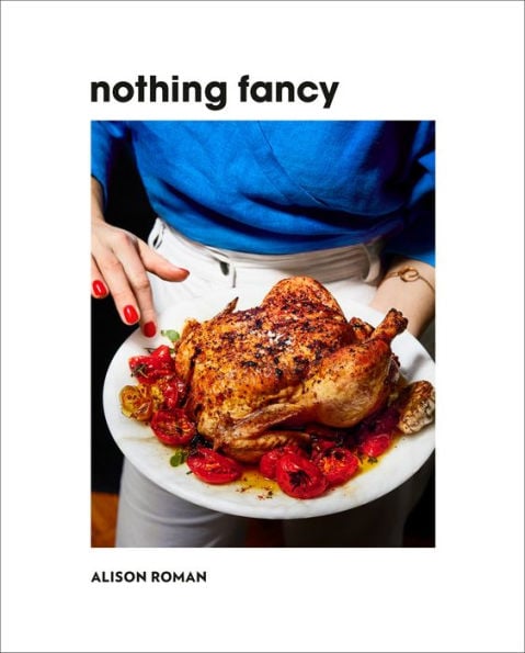 Nothing Fancy: Unfussy Food for Having People Over by Alison Roman