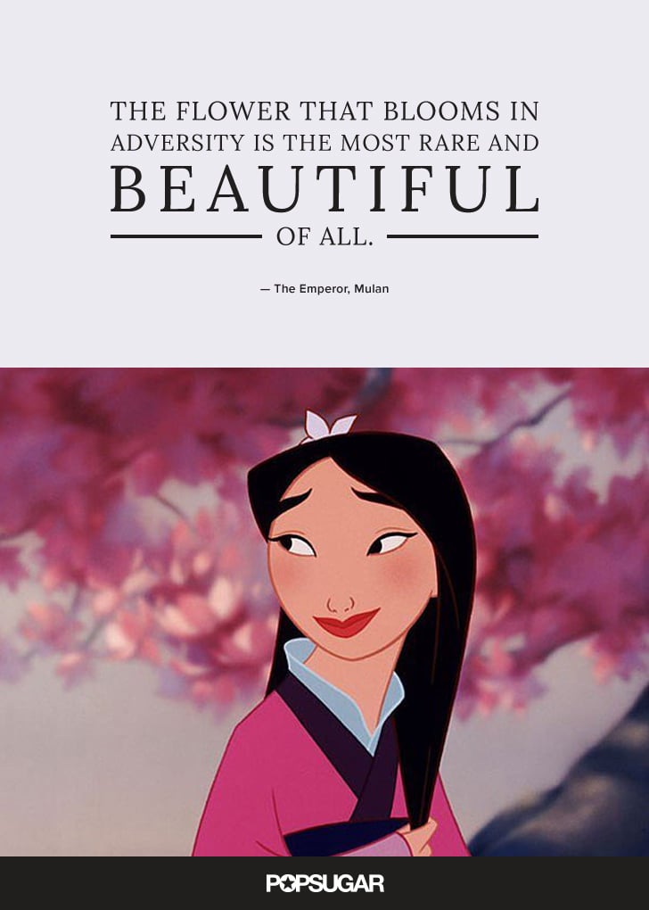 "The flower that blooms in adversity is the most rare and beautiful of all." — The Emperor, Mulan