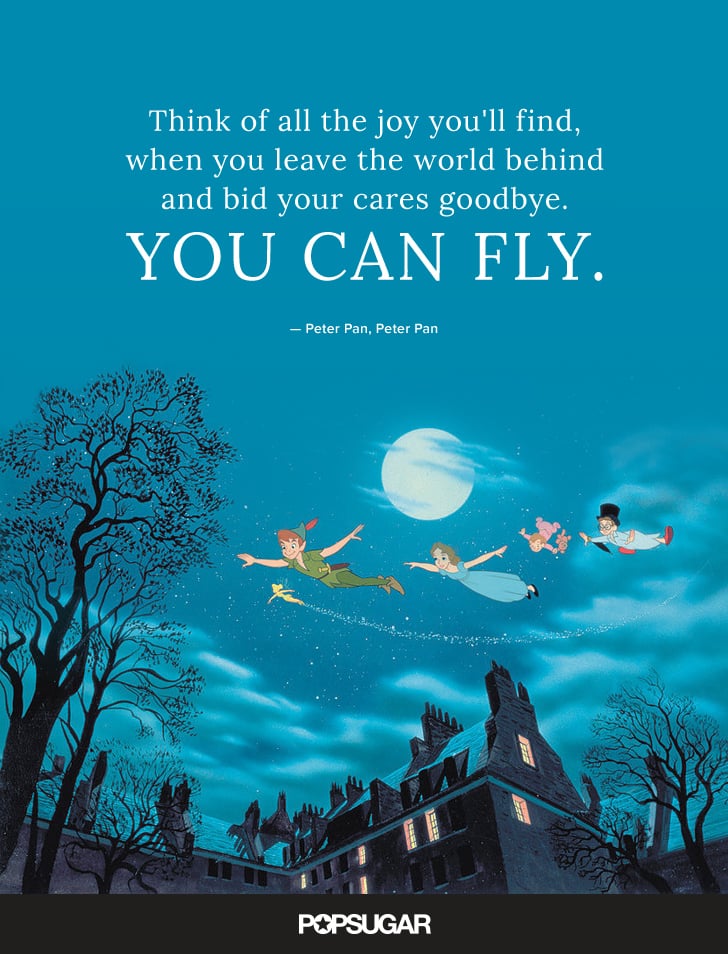 "When there's a smile in your heart, there's no better time to start. Think of all the joy you'll find, when you leave the world behind and bid your cares goodbye. You can fly." — Peter Pan, Peter Pan