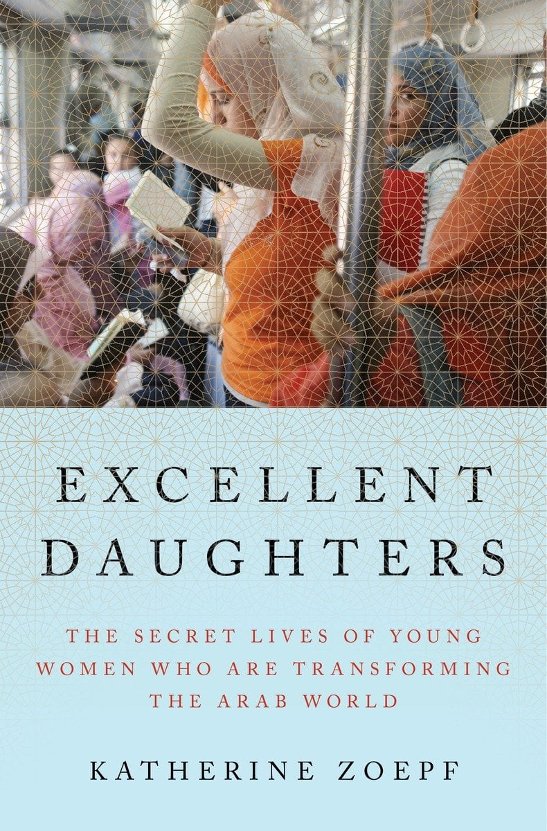 Excellent Daughters: The Secret Lives of Young Women Who Are Transforming the Arab World by Katherine Zoepf