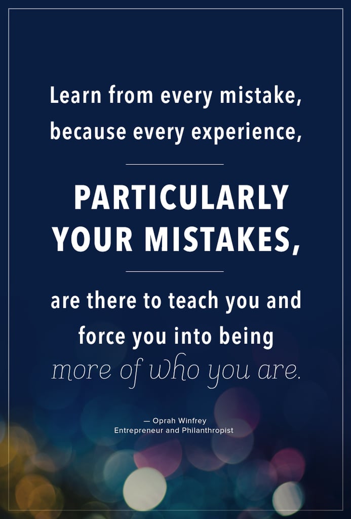 "Learn from every mistake, because every experience, particularly your mistakes, are there to teach you and force you into being more of who you are." — Oprah Winfrey