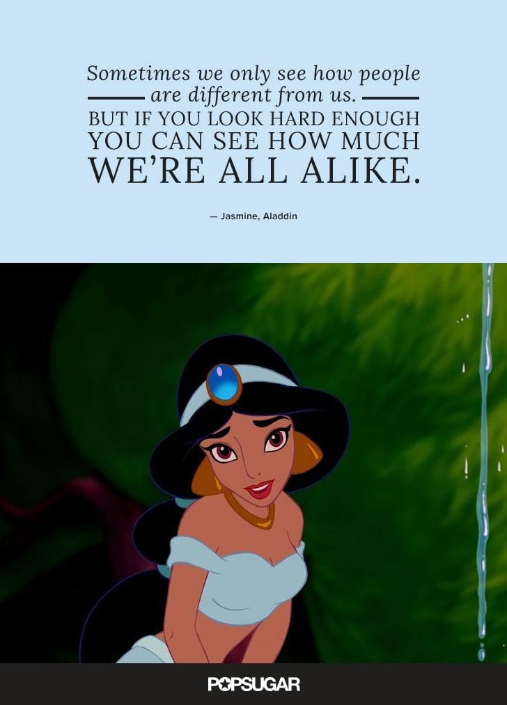 "Sometimes we only see how people are different from us. But if you look hard enough, you can see how much we're all alike." — Jasmine, Aladdin