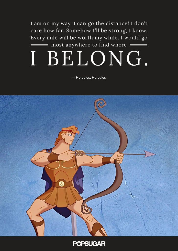 "I am on my way. I can go the distance! I don't care how far. Somehow I'll be strong, I know. Every mile will be worth my while. I would go most anywhere to find where I belong." — Hercules, Hercules