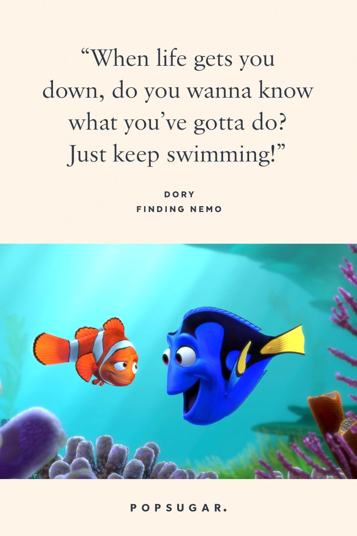 "When life gets you down, do you wanna know what you've gotta do? Just keep swimming!" — Dory, Finding Nemo