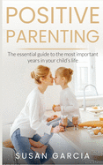 Positive Parenting: The Essential Guide to the Most Important Years of Your