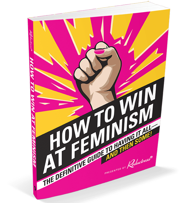 How to Win at Feminism by Reductress How to Win at Feminism by Reductress